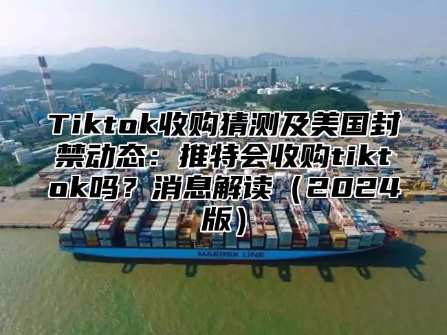 Tiktok收购猜测及美国封禁动态：推特会收购tiktok吗？消息解读2025版