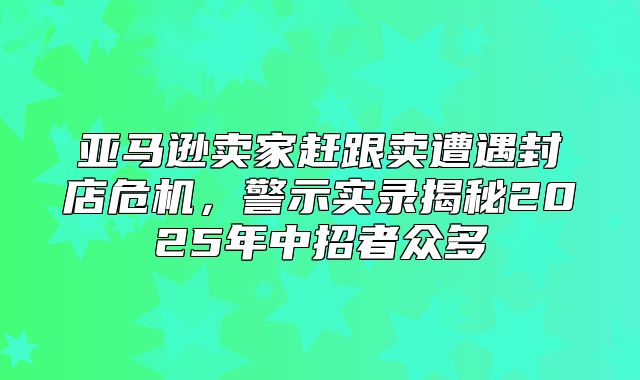 亚马逊卖家赶跟卖遭遇封店危机，警示实录揭秘2025年中招者众多