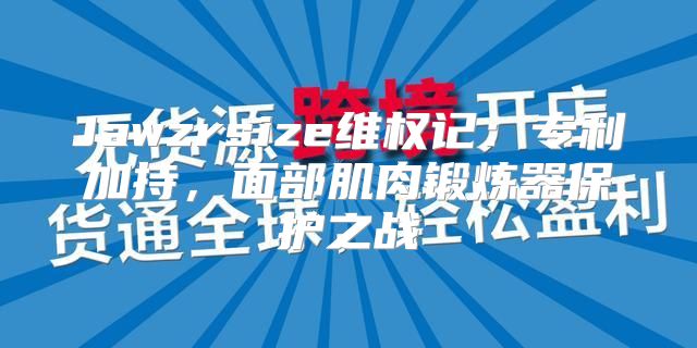 Jawzrsize维权记：专利加持，面部肌肉锻炼器保护之战