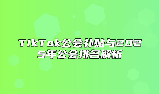 TikTok公会补贴与2025年公会排名解析