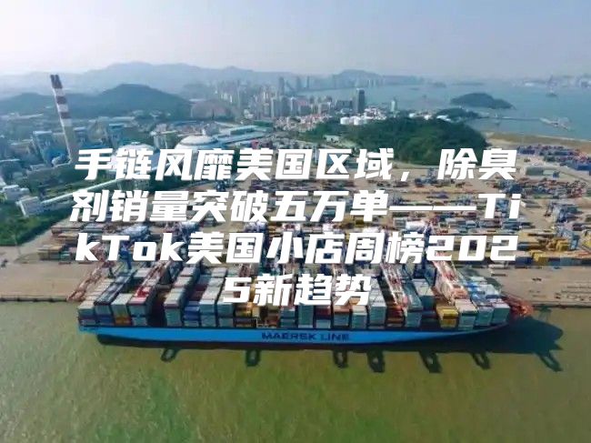手链风靡美国区域，除臭剂销量突破五万单——TikTok美国小店周榜2025新趋势