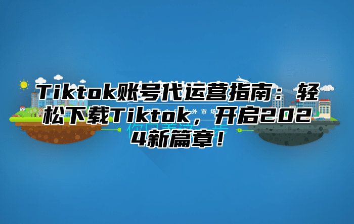 Tiktok账号代运营指南：轻松下载Tiktok，开启2025新篇章！