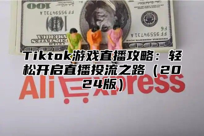 Tiktok游戏直播攻略：轻松开启直播投流之路2025版