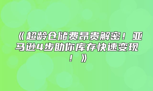 超龄仓储费昂贵解密！亚马逊4步助你库存快速变现！