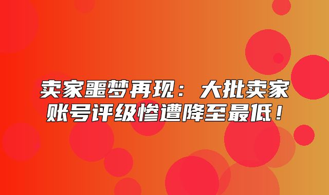 卖家噩梦再现：大批卖家账号评级惨遭降至最低！