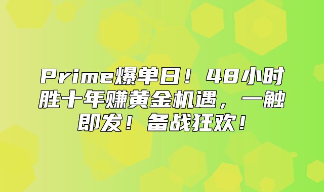 Prime爆单日！48小时胜十年赚黄金机遇，一触即发！备战狂欢！