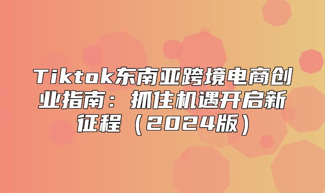 Tiktok东南亚跨境电商创业指南：抓住机遇开启新征程2025版