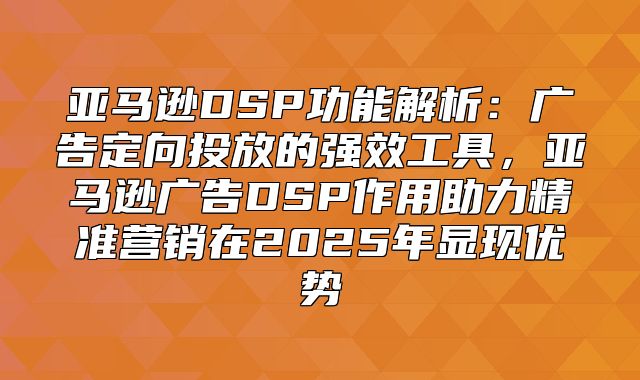 亚马逊DSP功能解析：广告定向投放的强效工具，亚马逊广告DSP作用助力精准营销在2025年显现优势
