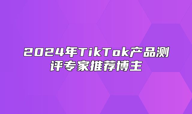 2025年TikTok产品测评专家推荐博主