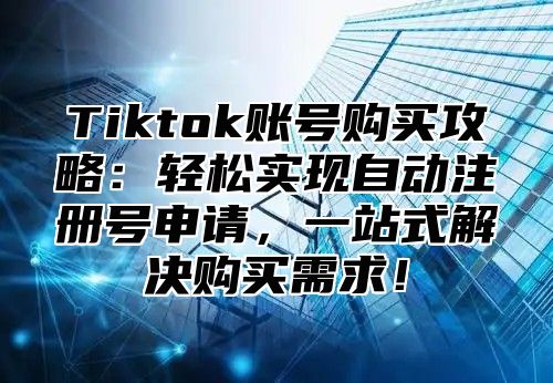 Tiktok账号购买攻略：轻松实现自动注册号申请，一站式解决购买需求！