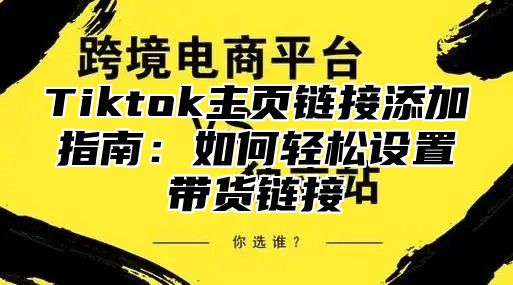 Tiktok主页链接添加指南：如何轻松设置带货链接