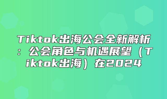 Tiktok出海公会全新解析：公会角色与机遇展望Tiktok出海在2025