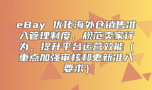 eBay 优化海外仓销售准入管理制度，规范卖家行为，提升平台运营效能重点加强审核和更新准入要求