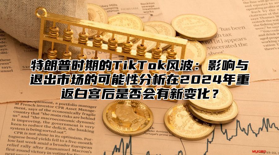 特朗普时期的TikTok风波：影响与退出市场的可能性分析在2025年重返白宫后是否会有新变化？