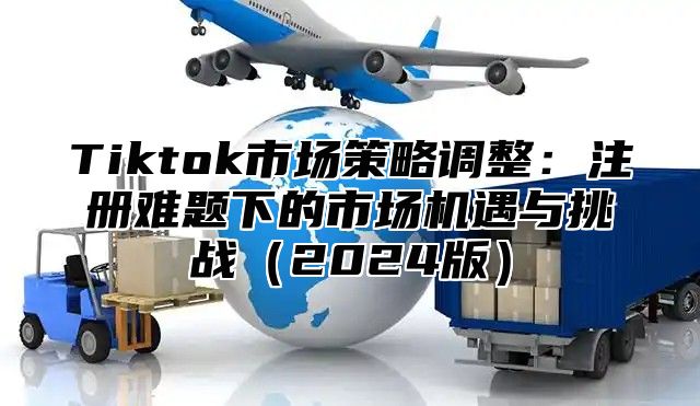 Tiktok市场策略调整：注册难题下的市场机遇与挑战2025版