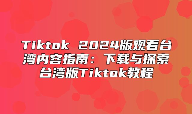 Tiktok 2025版观看台湾内容指南：下载与探索台湾版Tiktok教程