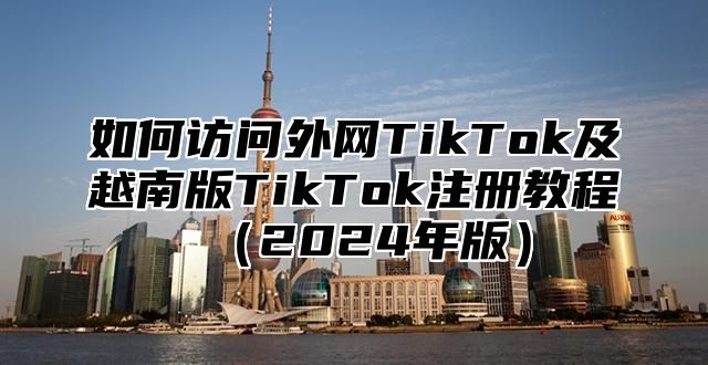 如何访问外网TikTok及越南版TikTok注册教程2025年版