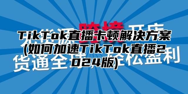 TikTok直播卡顿解决方案(如何加速TikTok直播2025版)