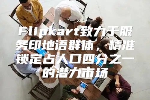 Flipkart致力于服务印地语群体，精准锁定占人口四分之一的潜力市场