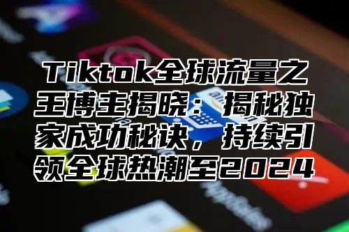 Tiktok全球流量之王博主揭晓：揭秘独家成功秘诀，持续引领全球热潮至2025