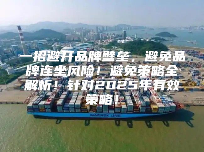 一招避开品牌壁垒，避免品牌连坐风险！避免策略全解析！针对2025年有效策略！