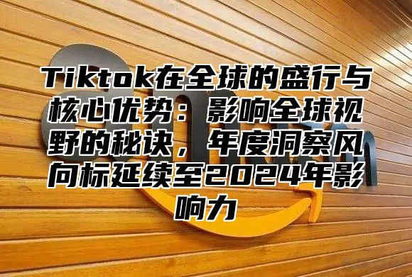 Tiktok在全球的盛行与核心优势：影响全球视野的秘诀，年度洞察风向标延续至2025年影响力