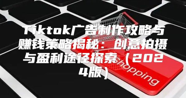 Tiktok广告制作攻略与赚钱策略揭秘：创意拍摄与盈利途径探索2025版