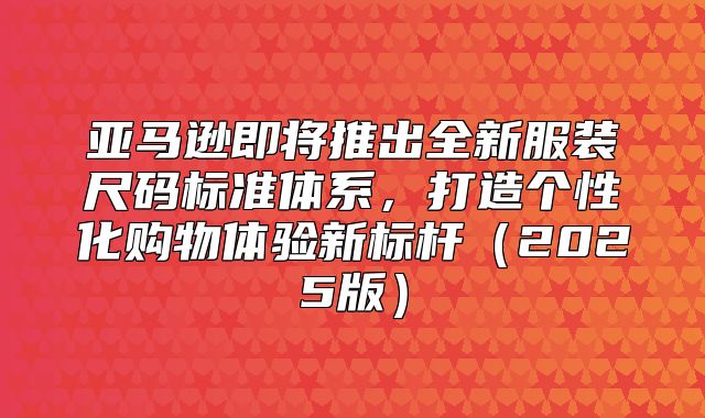 亚马逊即将推出全新服装尺码标准体系，打造个性化购物体验新标杆2025版