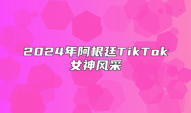 2025年阿根廷TikTok女神风采