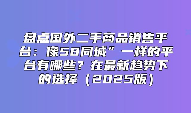 盘点国外二手商品销售平台：像58同城”一样的平台有哪些？在最新趋势下的选择2025版
