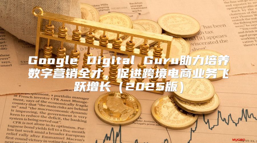 Google Digital Guru助力培养数字营销全才，促进跨境电商业务飞跃增长2025版