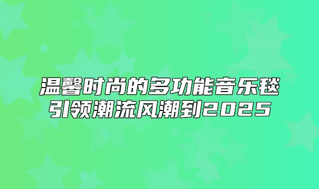 温馨时尚的多功能音乐毯引领潮流风潮到2025