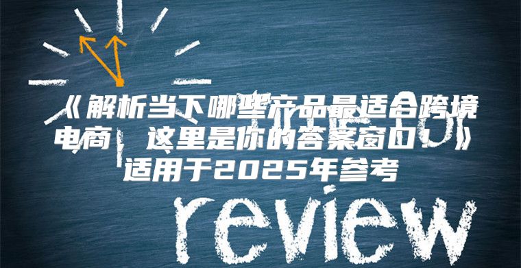 解析当下哪些产品最适合跨境电商，这里是你的答案窗口！适用于2025年参考