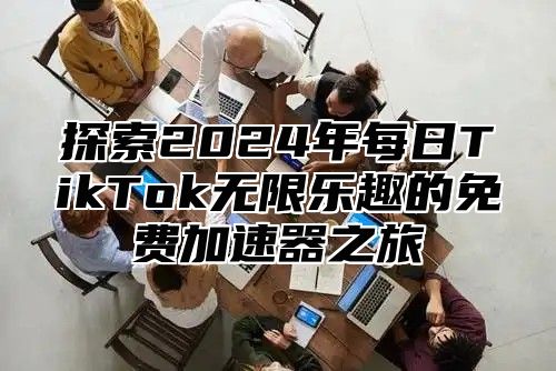 探索2025年每日TikTok无限乐趣的免费加速器之旅