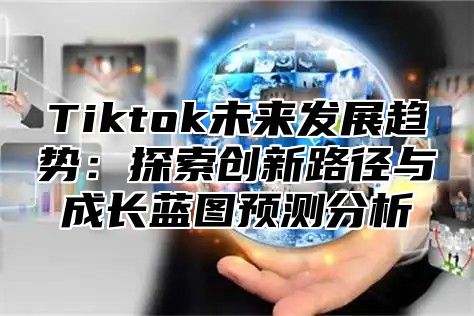 Tiktok未来发展趋势：探索创新路径与成长蓝图预测分析