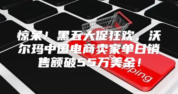 惊呆！黑五大促狂欢，沃尔玛中国电商卖家单日销售额破55万美金！