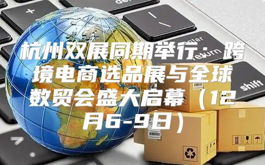 杭州双展同期举行：跨境电商选品展与全球数贸会盛大启幕12月6-9日
