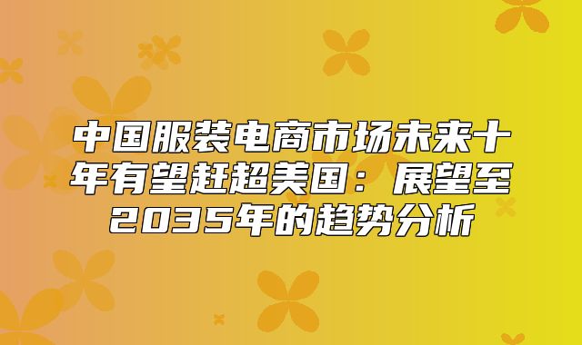 中国服装电商市场未来十年有望赶超美国：展望至2035年的趋势分析