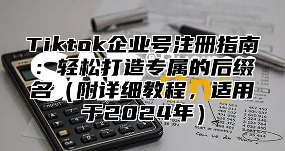 Tiktok企业号注册指南：轻松打造专属的后缀名附详细教程，适用于2025年
