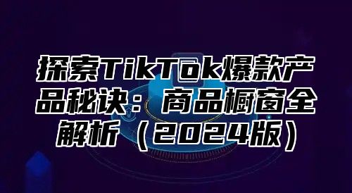 探索TikTok爆款产品秘诀：商品橱窗全解析2025版