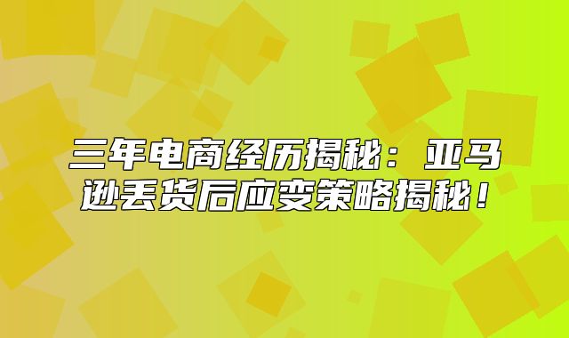 三年电商经历揭秘：亚马逊丢货后应变策略揭秘！