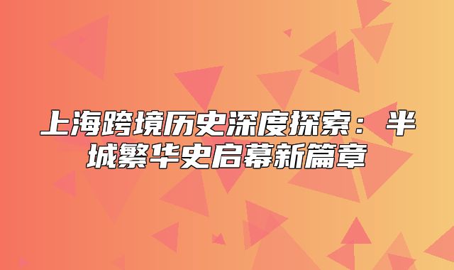 上海跨境历史深度探索：半城繁华史启幕新篇章