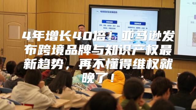 4年增长40倍！亚马逊发布跨境品牌与知识产权最新趋势，再不懂得维权就晚了！