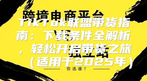 TikTok联盟带货指南：下载条件全解析，轻松开启带货之旅适用于2025年