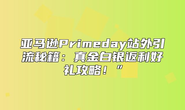 亚马逊Primeday站外引流秘籍：真金白银返利好礼攻略！”