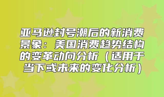 亚马逊封号潮后的新消费景象：美国消费趋势结构的变革动向分析适用于当下或未来的变化分析