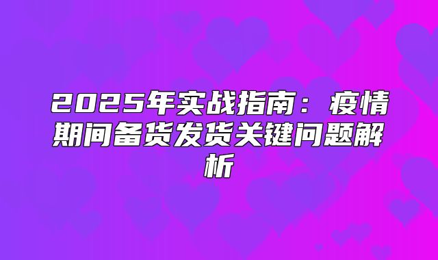 2025年实战指南：疫情期间备货发货关键问题解析