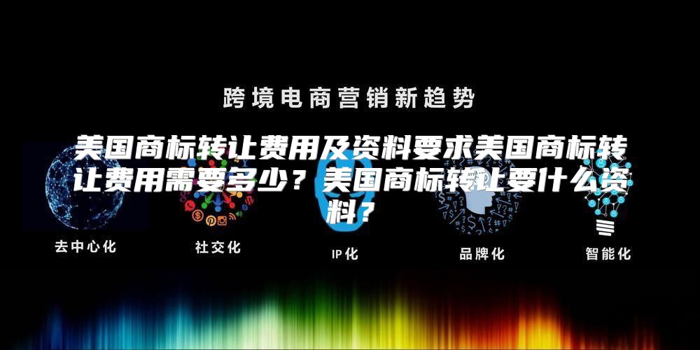 美国商标转让费用及资料要求美国商标转让费用需要多少？美国商标转让要什么资料？