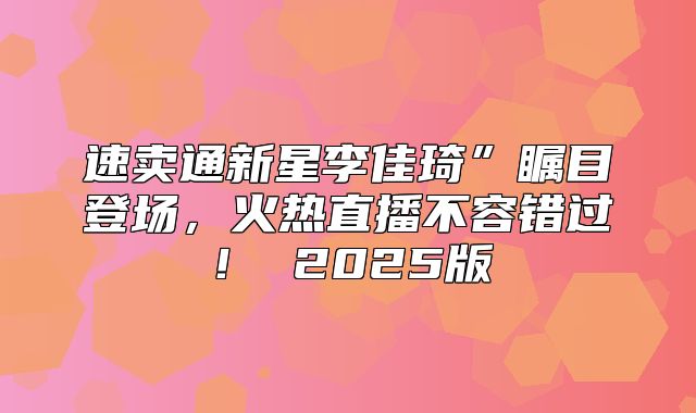 速卖通新星李佳琦”瞩目登场，火热直播不容错过！ 2025版