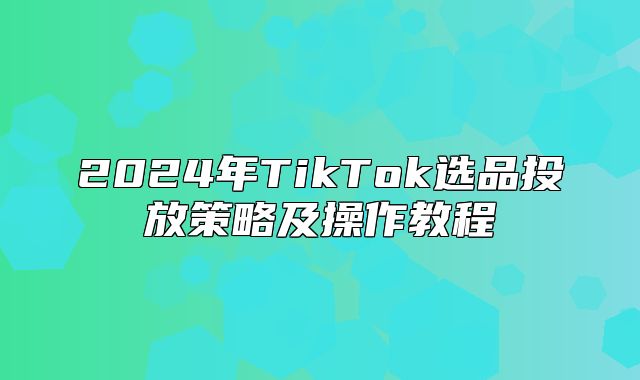 2025年TikTok选品投放策略及操作教程